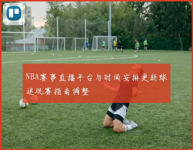 NBA赛事直播平台与时间安排更新球迷观赛指南调整