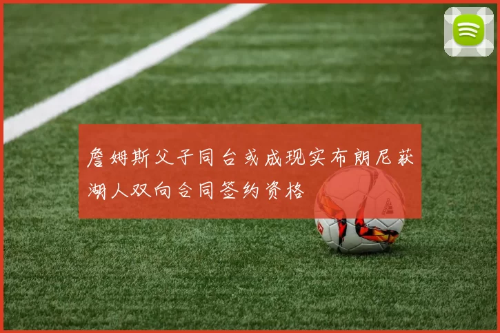 詹姆斯父子同台或成现实布朗尼获湖人双向合同签约资格