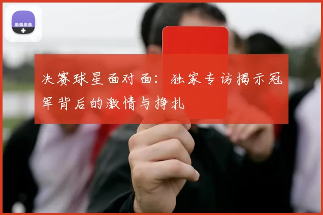 决赛球星面对面:独家专访揭示冠军背后的激情与挣扎