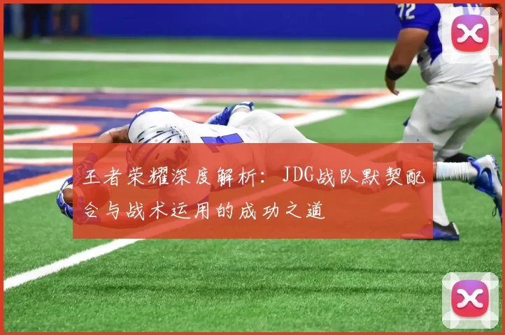 王者荣耀深度解析:JDG战队默契配合与战术运用的成功之道