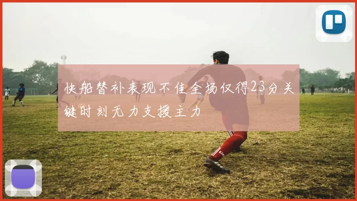 快船替补表现不佳全场仅得23分关键时刻无力支援主力