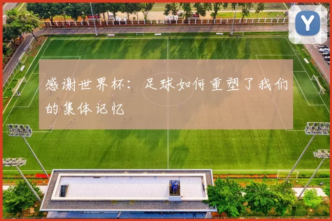 感谢世界杯:足球如何重塑了我们的集体记忆
