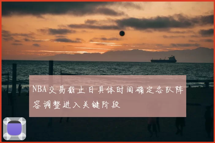 NBA交易截止日具体时间确定各队阵容调整进入关键阶段