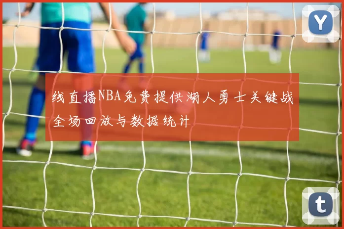 线直播NBA免费提供湖人勇士关键战全场回放与数据统计