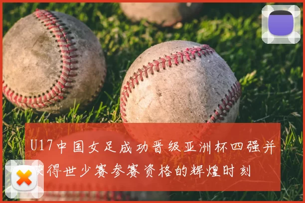 U17中国女足成功晋级亚洲杯四强并获得世少赛参赛资格的辉煌时刻