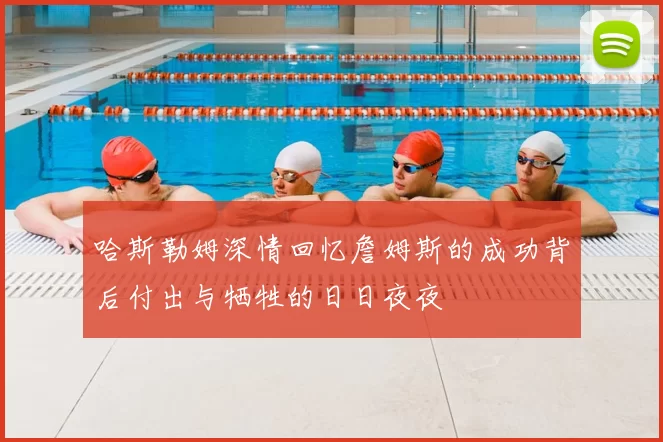 哈斯勒姆深情回忆詹姆斯的成功背后付出与牺牲的日日夜夜