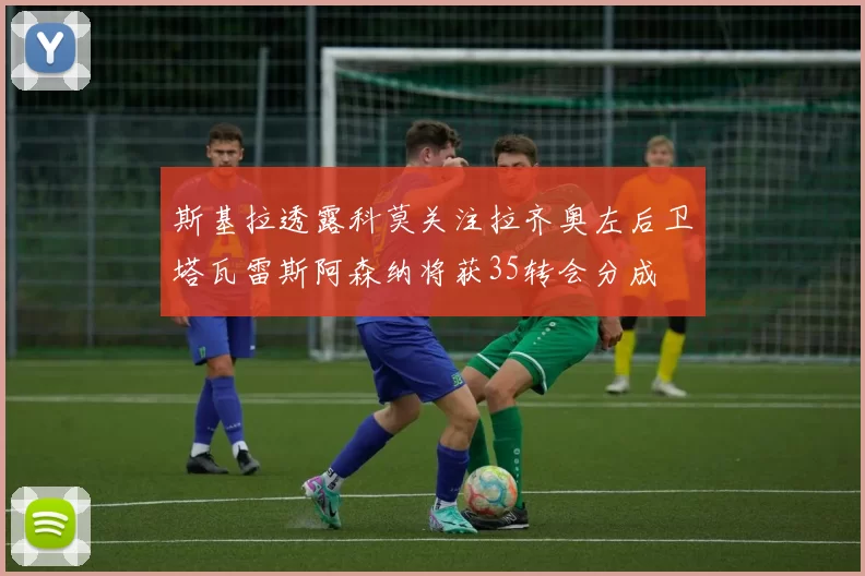 斯基拉透露科莫关注拉齐奥左后卫塔瓦雷斯阿森纳将获35转会分成