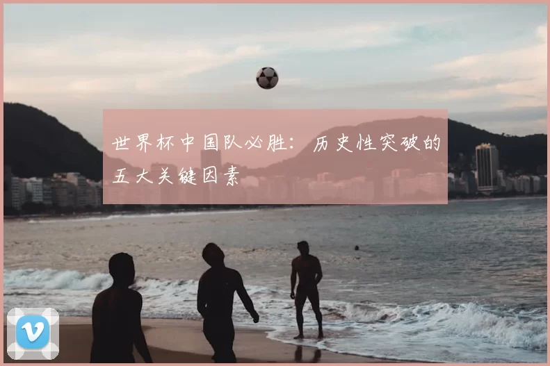世界杯中国队必胜:历史性突破的五大关键因素