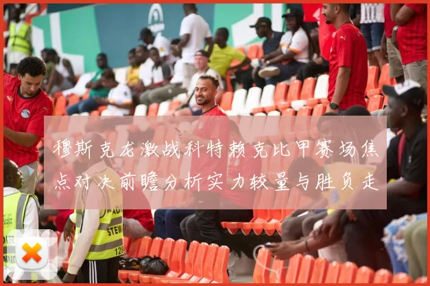 穆斯克龙激战科特赖克比甲赛场焦点对决前瞻分析实力较量与胜负走势