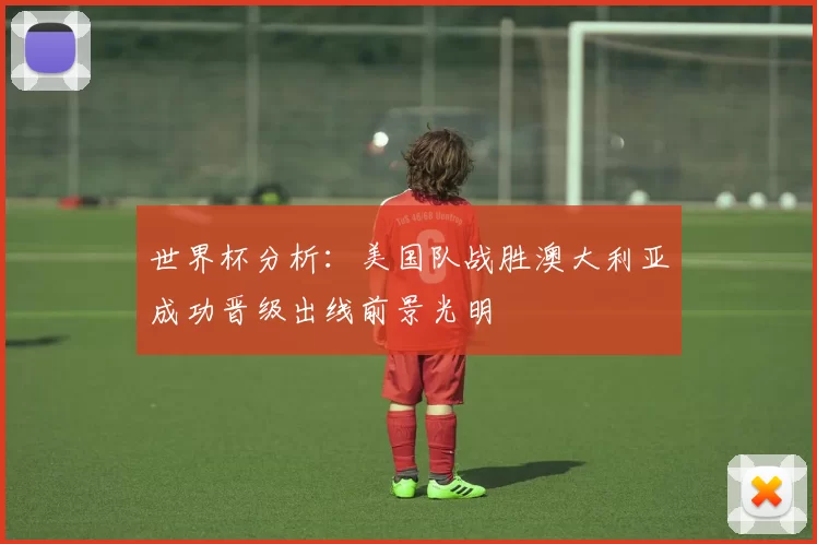 世界杯分析:美国队战胜澳大利亚成功晋级出线前景光明