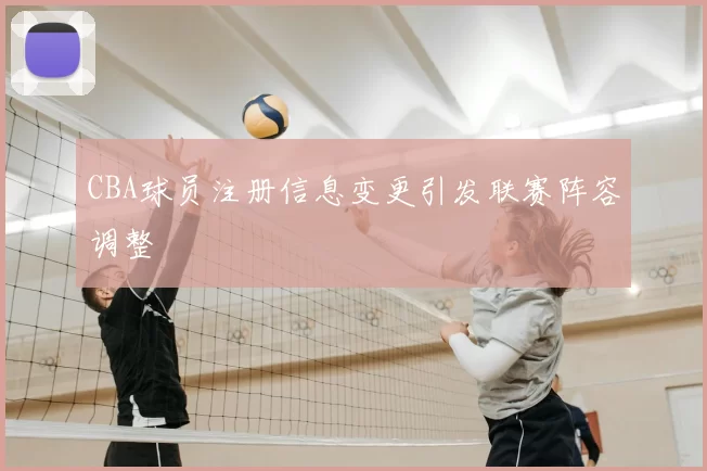 CBA球员注册信息变更引发联赛阵容调整
