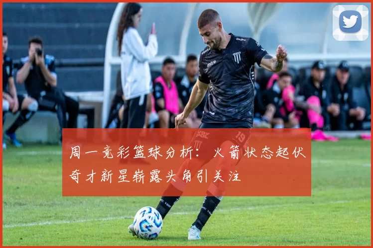 周一竞彩篮球分析:火箭状态起伏奇才新星崭露头角引关注