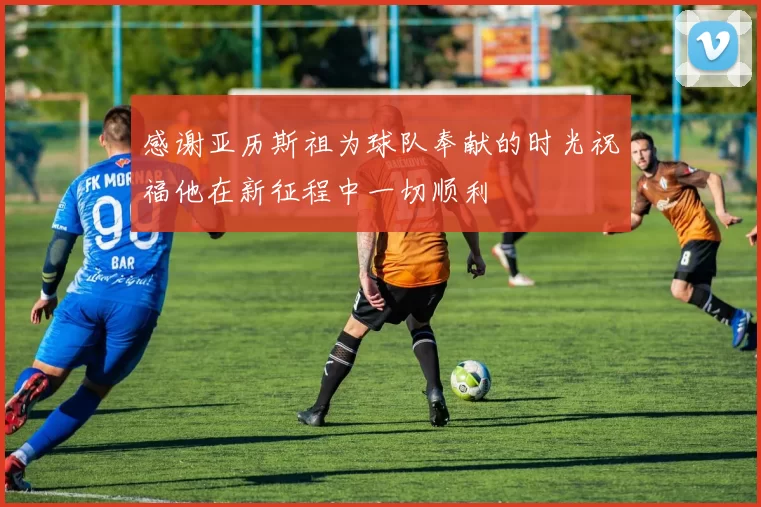 感谢亚历斯祖为球队奉献的时光祝福他在新征程中一切顺利