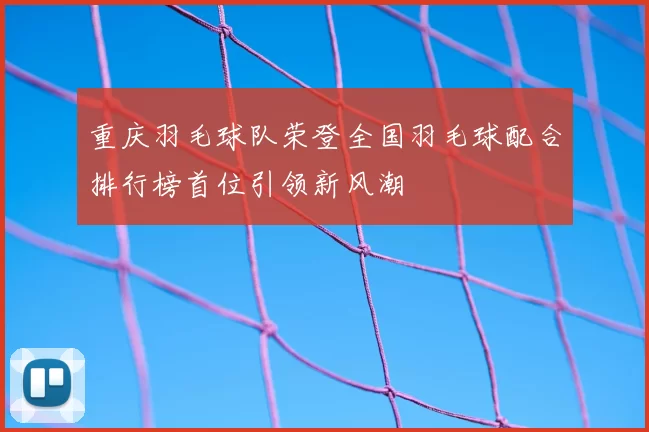 重庆羽毛球队荣登全国羽毛球配合排行榜首位引领新风潮