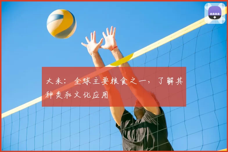 大米:全球主要粮食之一,了解其种类和文化应用