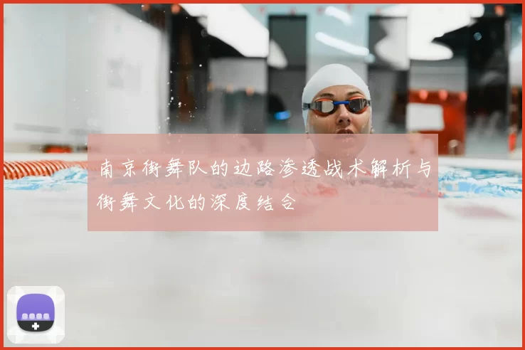 南京街舞队的边路渗透战术解析与街舞文化的深度结合