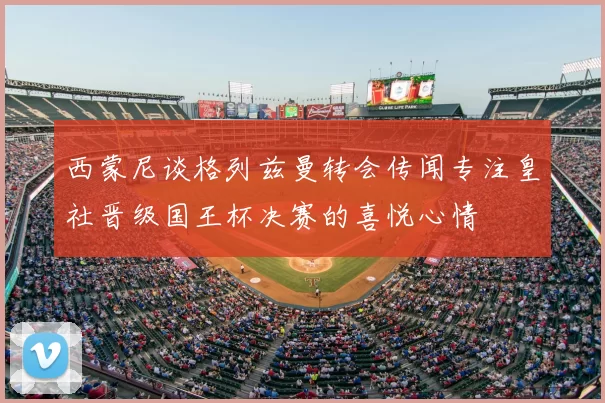西蒙尼谈格列兹曼转会传闻专注皇社晋级国王杯决赛的喜悦心情