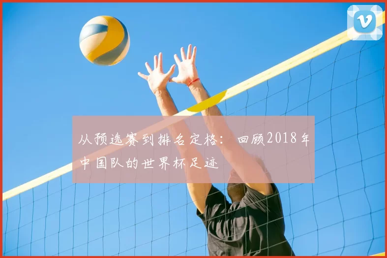 从预选赛到排名定格:回顾2018年中国队的世界杯足迹