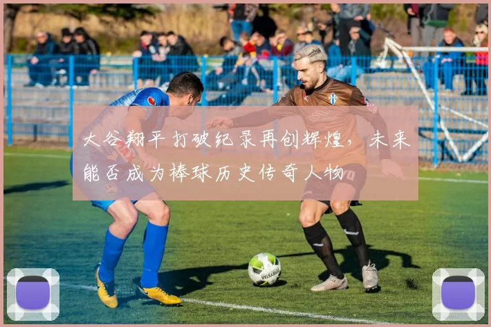 大谷翔平打破纪录再创辉煌，未来能否成为棒球历史传奇人物