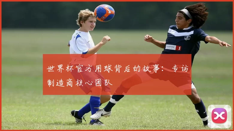 世界杯官方用球背后的故事：专访制造商核心团队