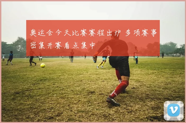 奥运会今天比赛赛程出炉 多项赛事密集开赛看点集中