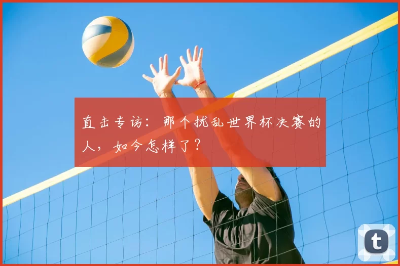 直击专访：那个扰乱世界杯决赛的人，如今怎样了？