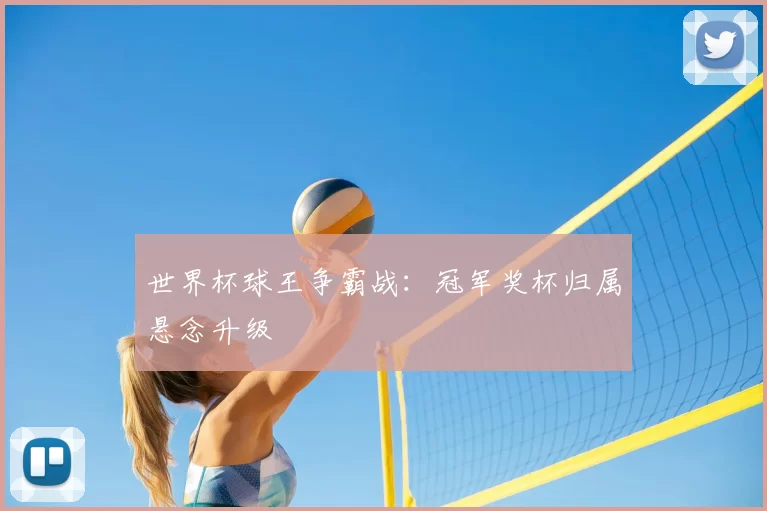 世界杯球王争霸战：冠军奖杯归属悬念升级