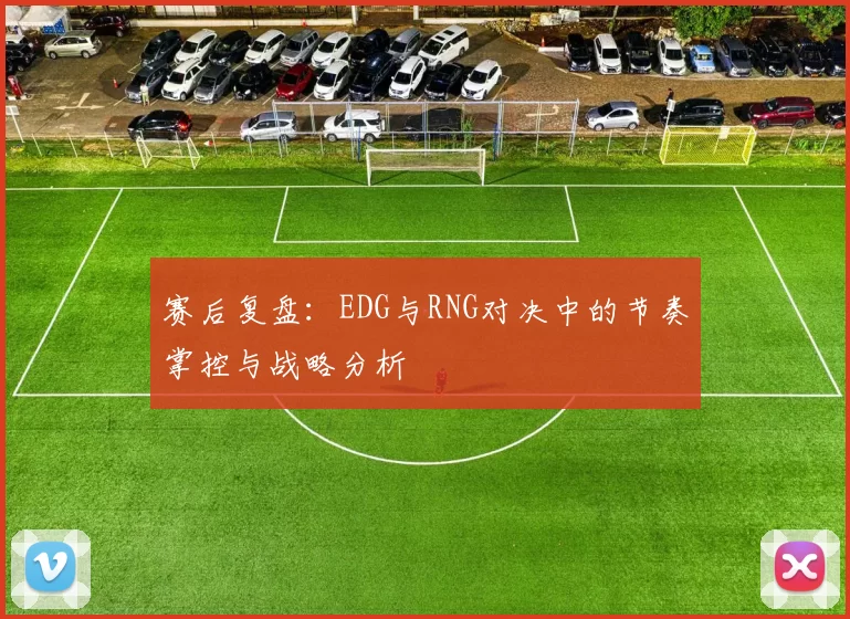 赛后复盘:EDG与RNG对决中的节奏掌控与战略分析