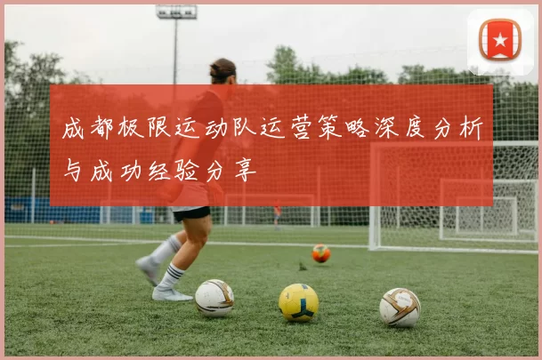成都极限运动队运营策略深度分析与成功经验分享