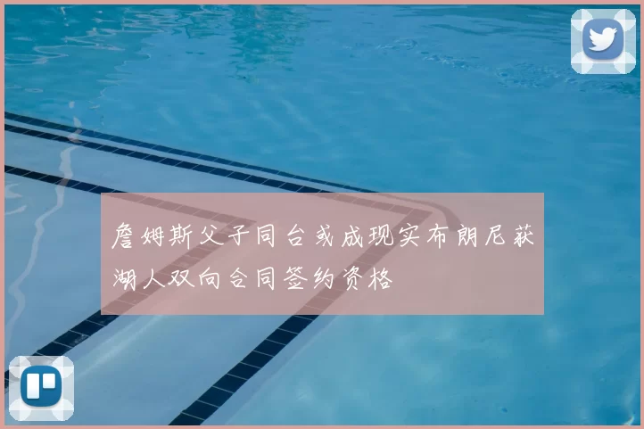 詹姆斯父子同台或成现实布朗尼获湖人双向合同签约资格