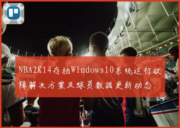 NBA2K14存档Windows10系统运行故障解决方案及球员数据更新动态