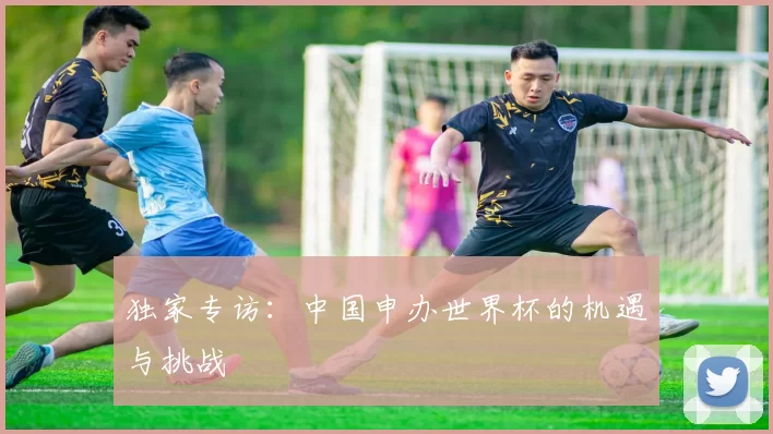 独家专访:中国申办世界杯的机遇与挑战