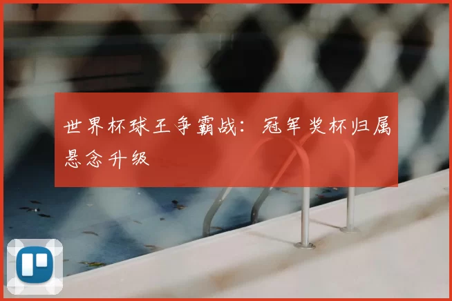 世界杯球王争霸战:冠军奖杯归属悬念升级