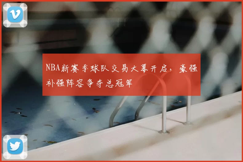 NBA新赛季球队交易大幕开启,豪强补强阵容争夺总冠军