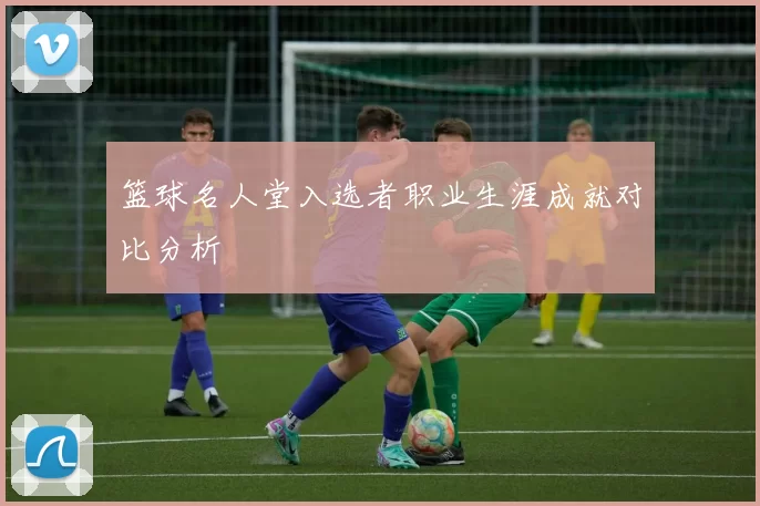 篮球名人堂入选者职业生涯成就对比分析