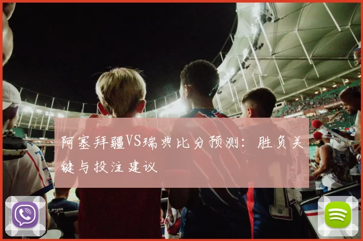 阿塞拜疆VS瑞典比分预测：胜负关键与投注建议