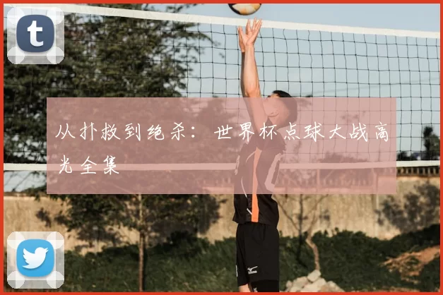 从扑救到绝杀：世界杯点球大战高光全集