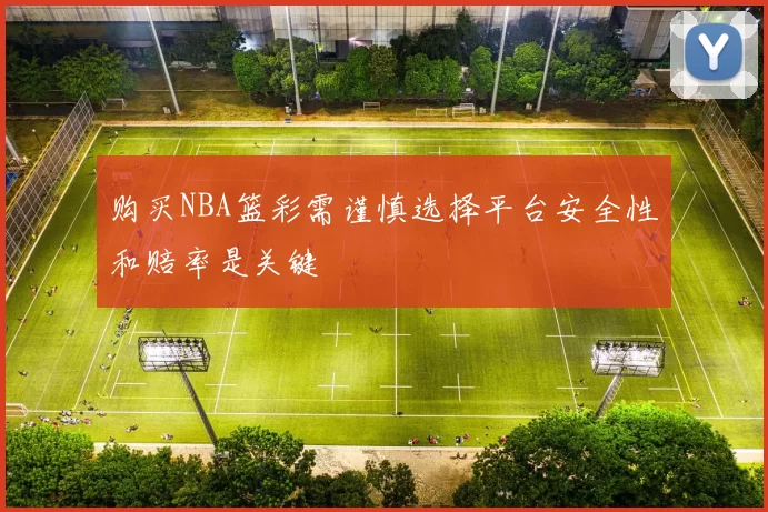购买NBA篮彩需谨慎选择平台安全性和赔率是关键