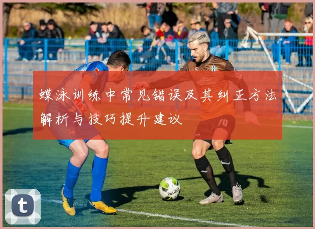 蝶泳训练中常见错误及其纠正方法解析与技巧提升建议