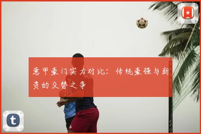 意甲豪门实力对比:传统豪强与新贵的交替之争