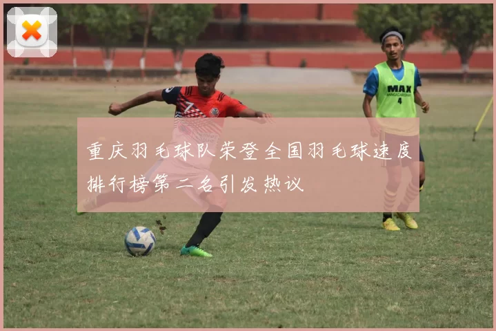 重庆羽毛球队荣登全国羽毛球速度排行榜第二名引发热议