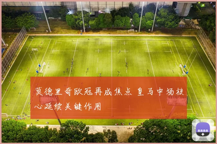 莫德里奇欧冠再成焦点 皇马中场核心延续关键作用