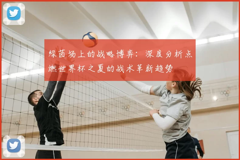 绿茵场上的战略博弈:深度分析点燃世界杯之夏的战术革新趋势