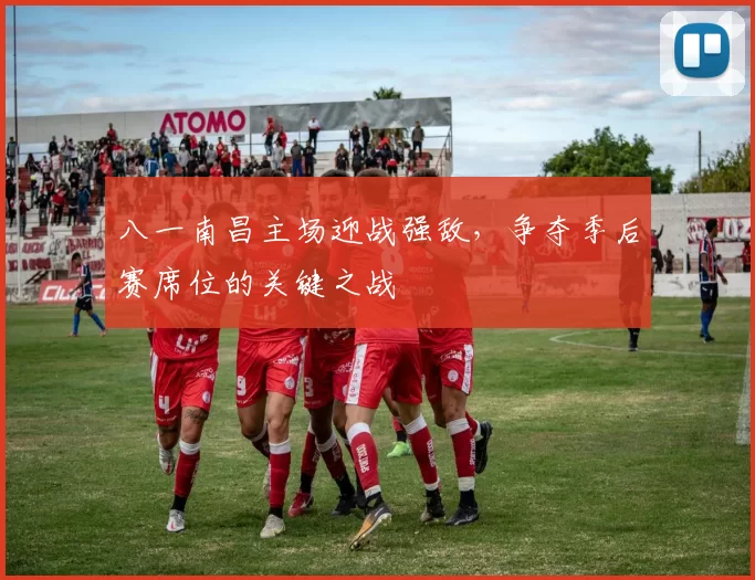 八一南昌主场迎战强敌，争夺季后赛席位的关键之战