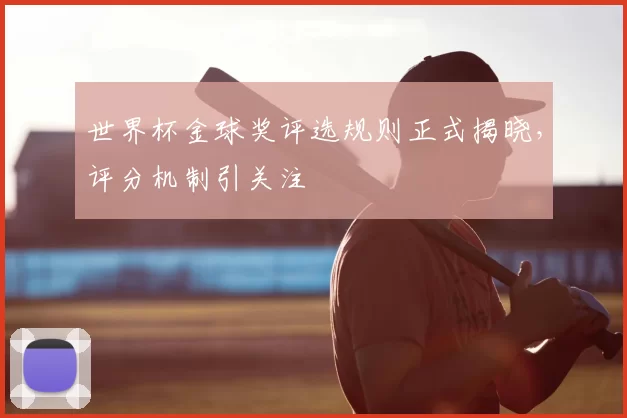 世界杯金球奖评选规则正式揭晓，评分机制引关注