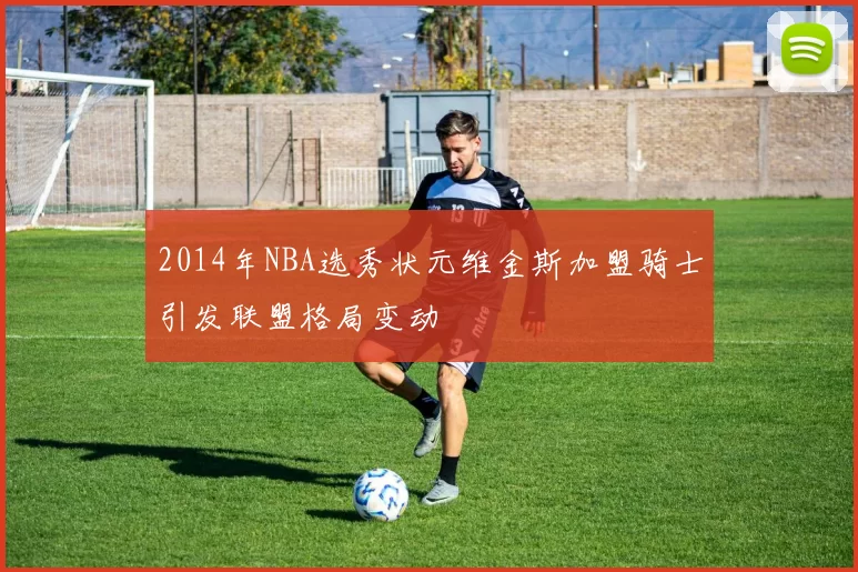 2014年NBA选秀状元维金斯加盟骑士引发联盟格局变动