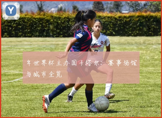 年世界杯主办国卡塔尔:赛事场馆与城市全览