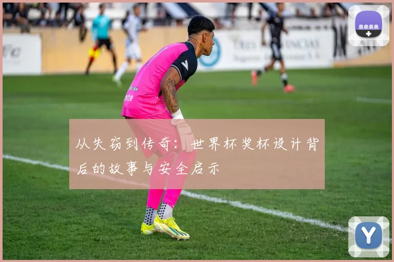 从失窃到传奇:世界杯奖杯设计背后的故事与安全启示