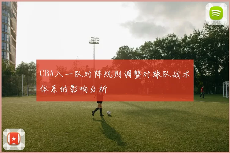CBA八一队对阵规则调整对球队战术体系的影响分析