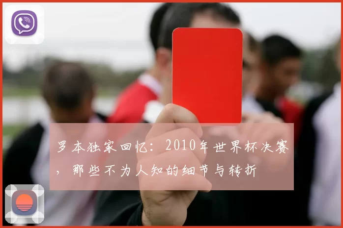 罗本独家回忆:2010年世界杯决赛,那些不为人知的细节与转折